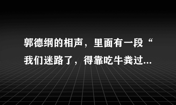 郭德纲的相声，里面有一段“我们迷路了，得靠吃牛粪过日子了，好消息是牛粪有的是”这段的名字是什么？