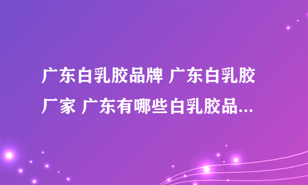 广东白乳胶品牌 广东白乳胶厂家 广东有哪些白乳胶品牌【品牌库】