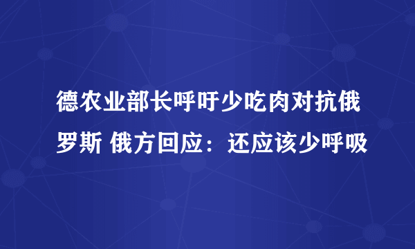 德农业部长呼吁少吃肉对抗俄罗斯 俄方回应：还应该少呼吸