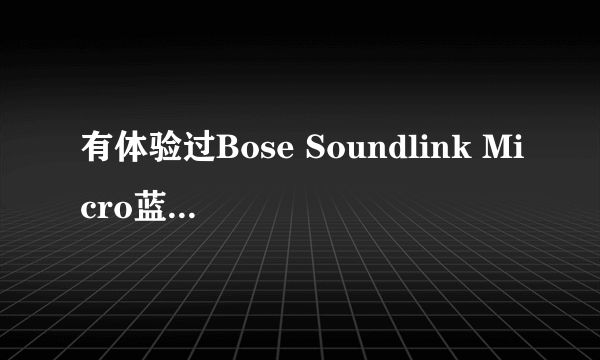 有体验过Bose Soundlink Micro蓝牙音箱的吗？感觉怎么样？