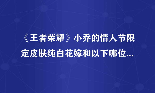 《王者荣耀》小乔的情人节限定皮肤纯白花嫁和以下哪位英雄的皮肤配对