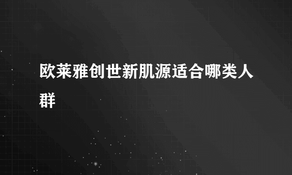 欧莱雅创世新肌源适合哪类人群