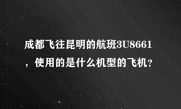 成都飞往昆明的航班3U8661，使用的是什么机型的飞机？