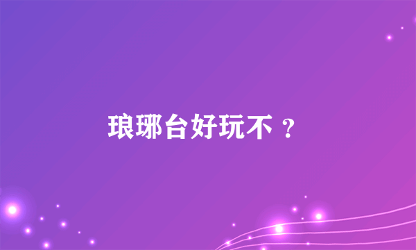 琅琊台好玩不 ？