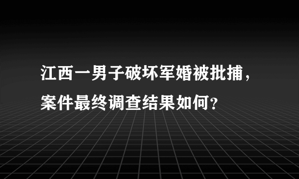 江西一男子破坏军婚被批捕，案件最终调查结果如何？