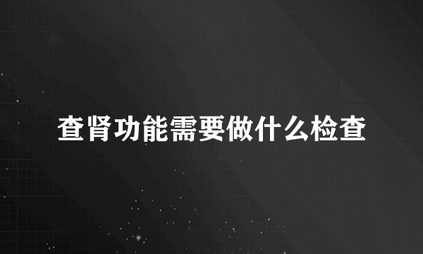 查肾功能需要做什么检查