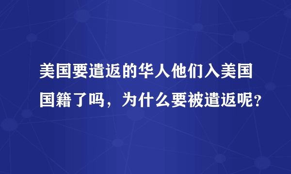 美国要遣返的华人他们入美国国籍了吗，为什么要被遣返呢？