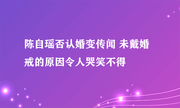 陈自瑶否认婚变传闻 未戴婚戒的原因令人哭笑不得