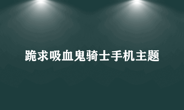 跪求吸血鬼骑士手机主题