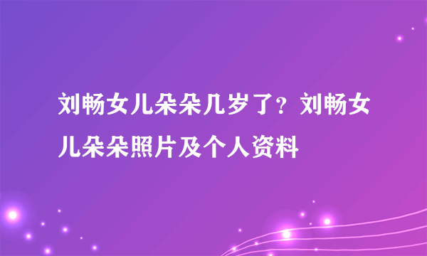 刘畅女儿朵朵几岁了？刘畅女儿朵朵照片及个人资料