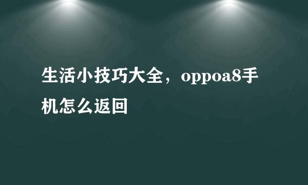 生活小技巧大全，oppoa8手机怎么返回