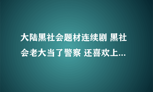 大陆黑社会题材连续剧 黑社会老大当了警察 还喜欢上了警察的女朋友