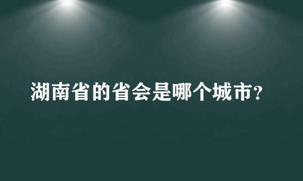 湖南省的省会是哪个城市？