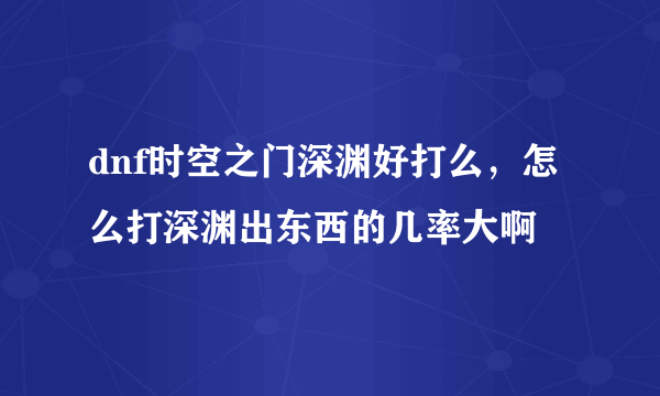 dnf时空之门深渊好打么，怎么打深渊出东西的几率大啊