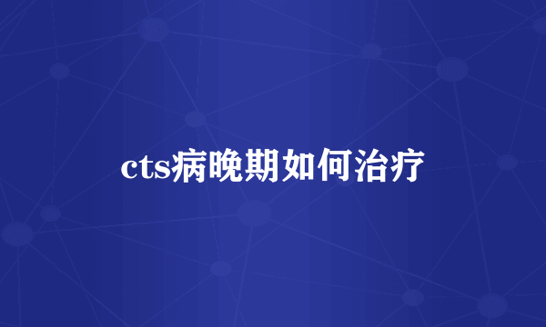 cts病晚期如何治疗