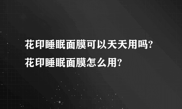 花印睡眠面膜可以天天用吗?花印睡眠面膜怎么用?