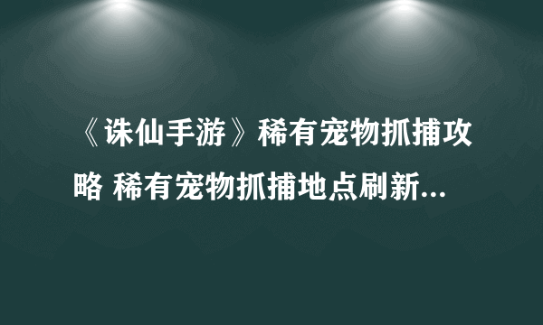 《诛仙手游》稀有宠物抓捕攻略 稀有宠物抓捕地点刷新时间详解