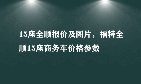 15座全顺报价及图片，福特全顺15座商务车价格参数