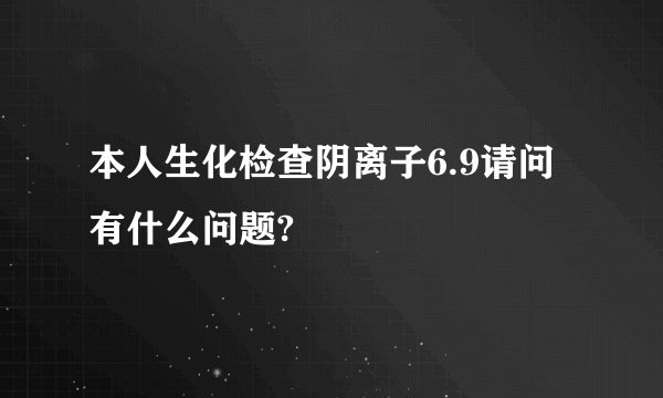 本人生化检查阴离子6.9请问有什么问题?