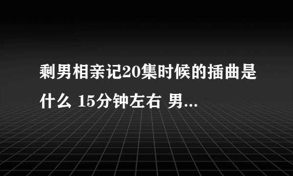 剩男相亲记20集时候的插曲是什么 15分钟左右 男的唱的那个