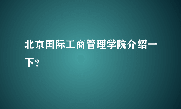 北京国际工商管理学院介绍一下？