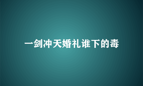 一剑冲天婚礼谁下的毒