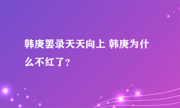 韩庚罢录天天向上 韩庚为什么不红了？