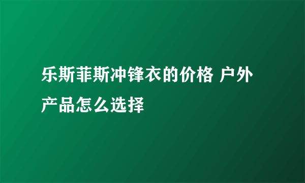 乐斯菲斯冲锋衣的价格 户外产品怎么选择