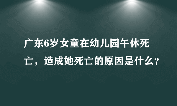 广东6岁女童在幼儿园午休死亡，造成她死亡的原因是什么？