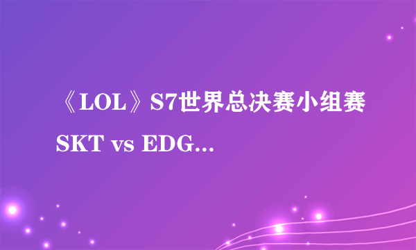 《LOL》S7世界总决赛小组赛SKT vs EDG视频回放