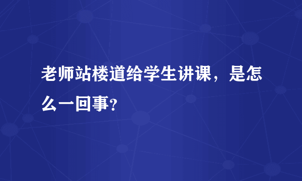 老师站楼道给学生讲课，是怎么一回事？