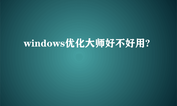 windows优化大师好不好用?