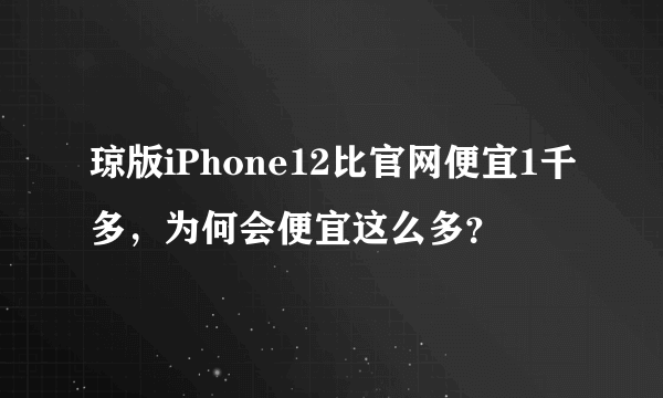 琼版iPhone12比官网便宜1千多，为何会便宜这么多？