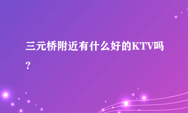 三元桥附近有什么好的KTV吗？