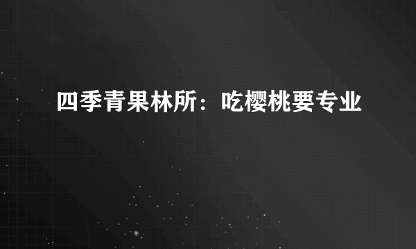 四季青果林所：吃樱桃要专业