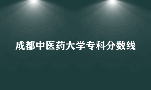 成都中医药大学专科分数线