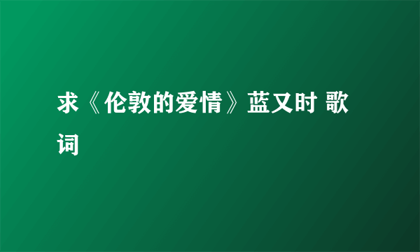 求《伦敦的爱情》蓝又时 歌词