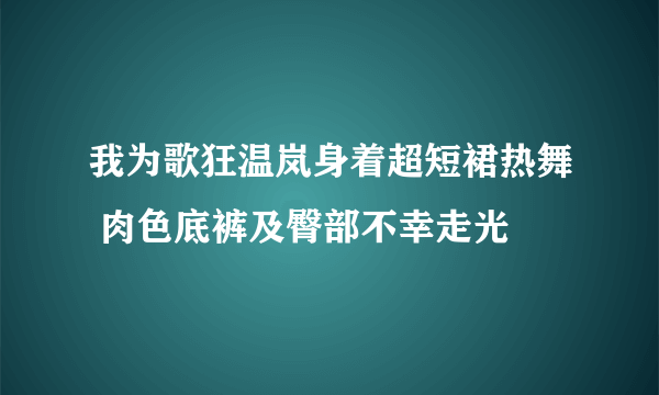 我为歌狂温岚身着超短裙热舞 肉色底裤及臀部不幸走光