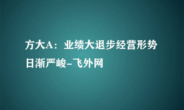 方大A：业绩大退步经营形势日渐严峻-飞外网