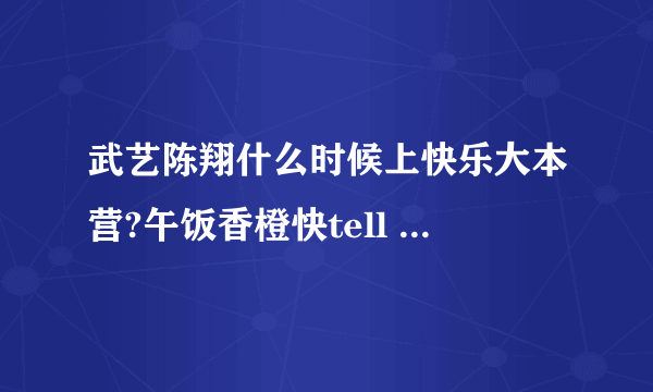 武艺陈翔什么时候上快乐大本营?午饭香橙快tell me!!