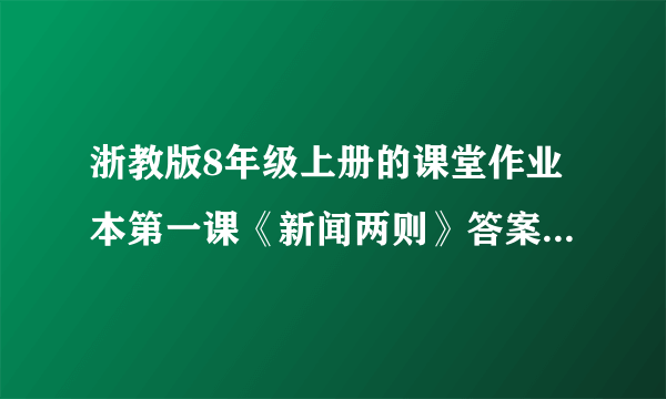 浙教版8年级上册的课堂作业本第一课《新闻两则》答案 急！！！