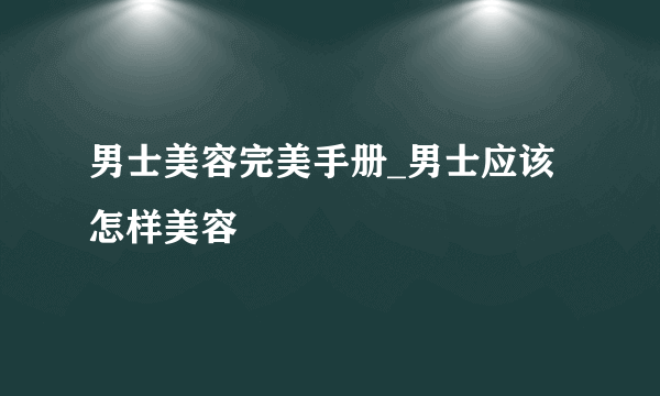 男士美容完美手册_男士应该怎样美容