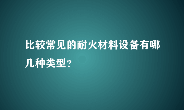 比较常见的耐火材料设备有哪几种类型？