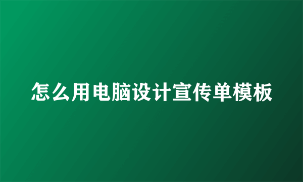 怎么用电脑设计宣传单模板