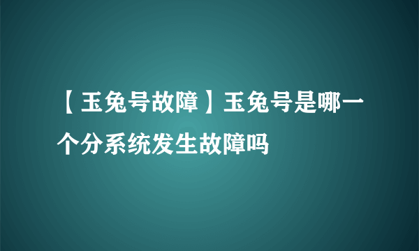 【玉兔号故障】玉兔号是哪一个分系统发生故障吗