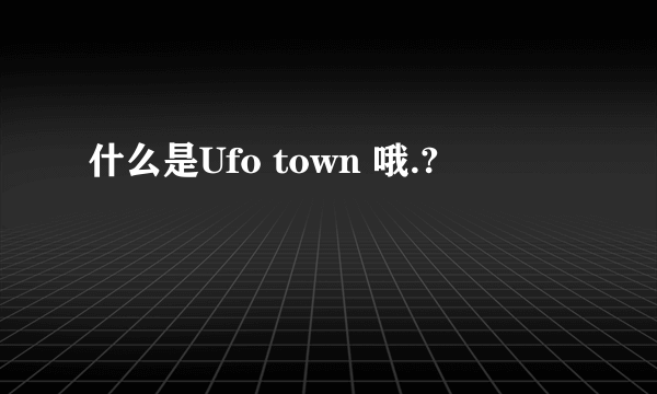 什么是Ufo town 哦.?