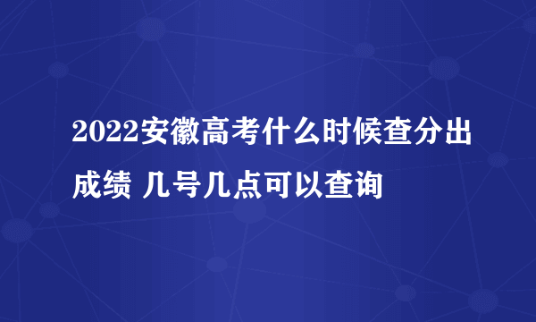 2022安徽高考什么时候查分出成绩 几号几点可以查询