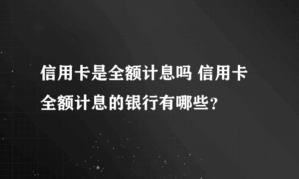 信用卡是全额计息吗 信用卡全额计息的银行有哪些？