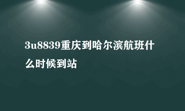 3u8839重庆到哈尔滨航班什么时候到站