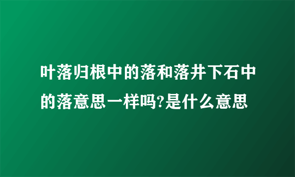 叶落归根中的落和落井下石中的落意思一样吗?是什么意思